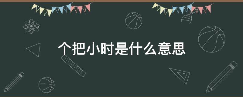 个把小时是什么意思 个把小时是哪里方言