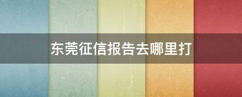 东莞征信报告去哪里打 东莞征信报告去哪里打印出来