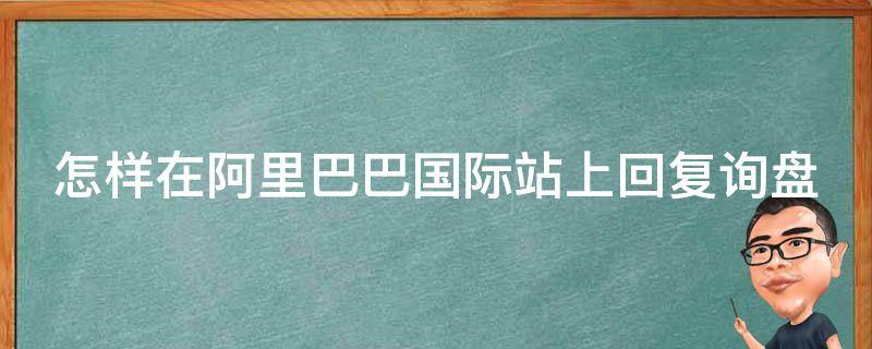 怎样在阿里巴巴国际站上回复询盘 阿里巴巴国际站如何回复询盘