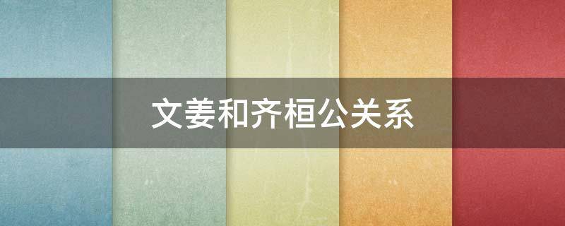文姜和齐桓公关系（文姜和齐襄公为什么没有孩子）