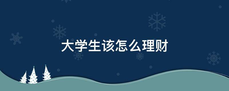 大学生该怎么理财（大学生怎么理财英语作文）