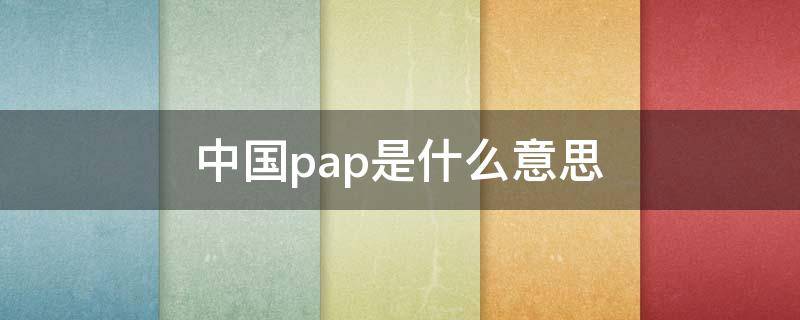 中国pap是什么意思 pap是什么意思?