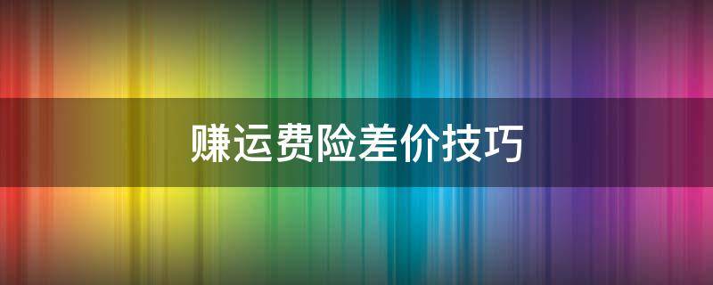 赚运费险差价技巧 赚运费险差价技巧和方法