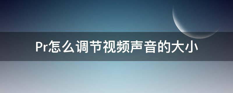 Pr怎么调节视频声音的大小 pr怎样调节视频音量