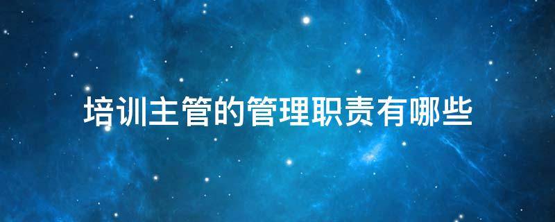 培训主管的管理职责有哪些（培训主管的主要职责）