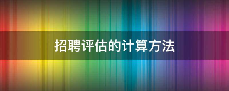 招聘评估的计算方法 招聘评估的计算公式