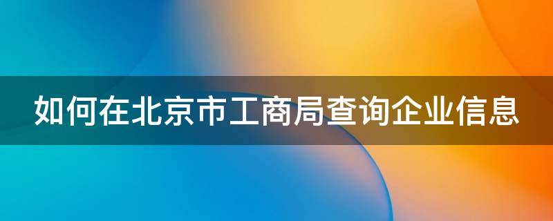 如何在北京市工商局查询企业信息（北京市工商局企业信用查询网）