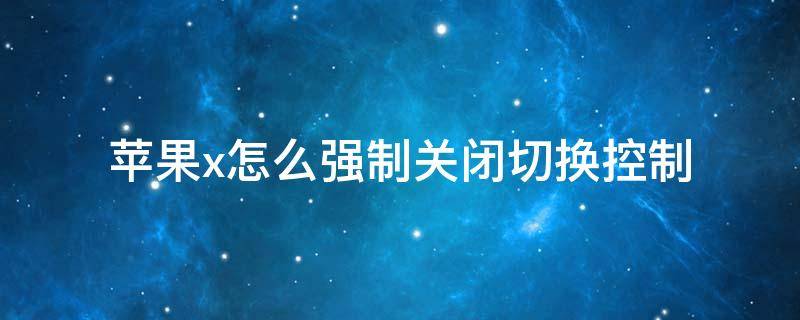苹果x怎么强制关闭切换控制 苹果x怎么强制关闭切换控制模式