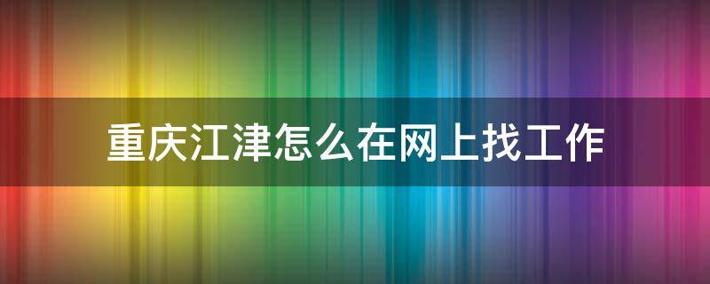 重庆江津怎么在网上找工作（江津在线找工作）