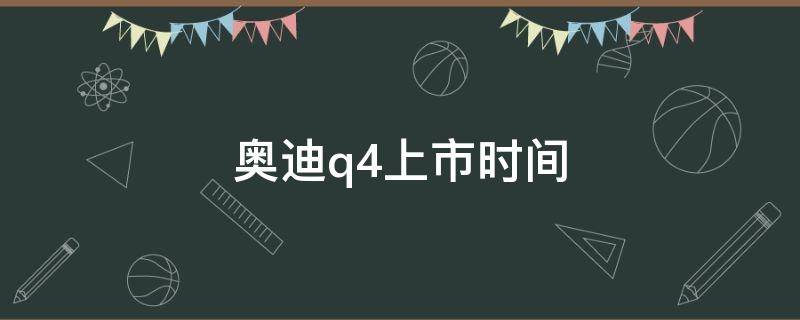 奥迪q4上市时间 奥迪q4 上市