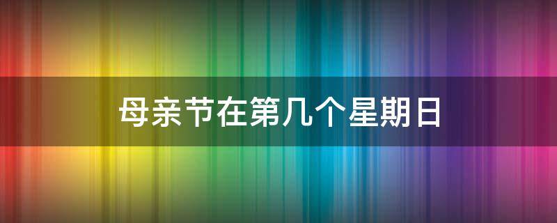 母亲节在第几个星期日 母亲节在第几个星期日用英语怎么说