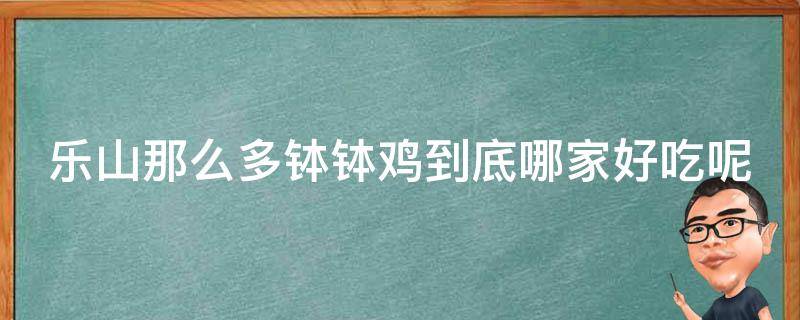 乐山那么多钵钵鸡到底哪家好吃呢（乐山最出名的钵钵鸡是哪一家）