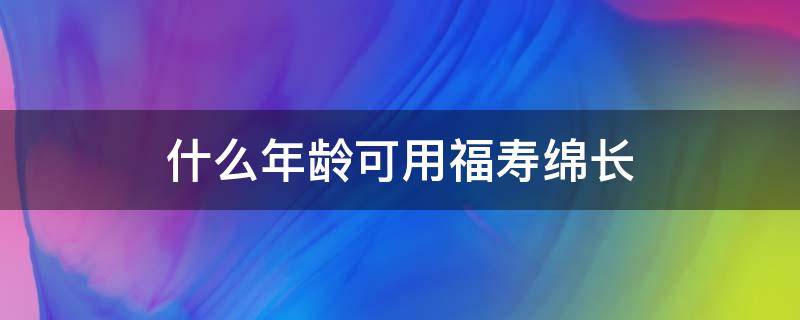 什么年龄可用福寿绵长 什么情况可用福寿绵长
