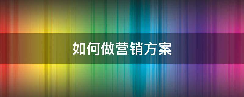 如何做营销方案 如何做营销方案模板