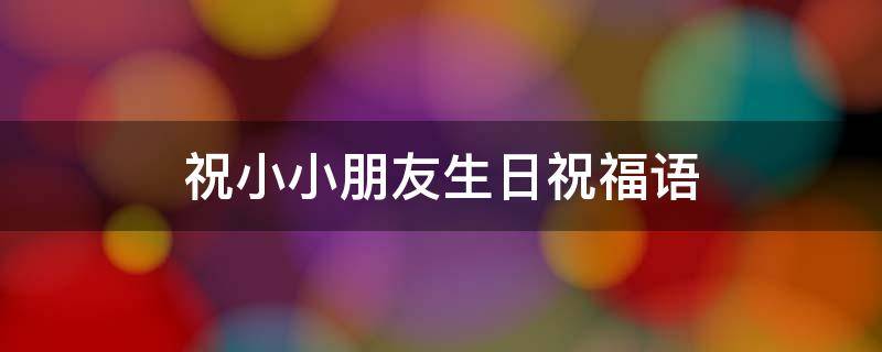 祝小小朋友生日祝福语（祝小朋友生日快乐的祝福语茁壮成长）