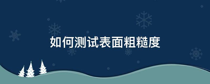 如何测试表面粗糙度（如何检测表面粗糙度）