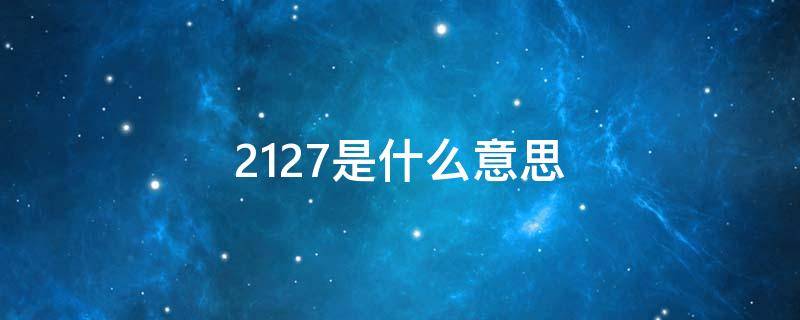 2127是什么意思（2127是什么意思爱情含义呢）