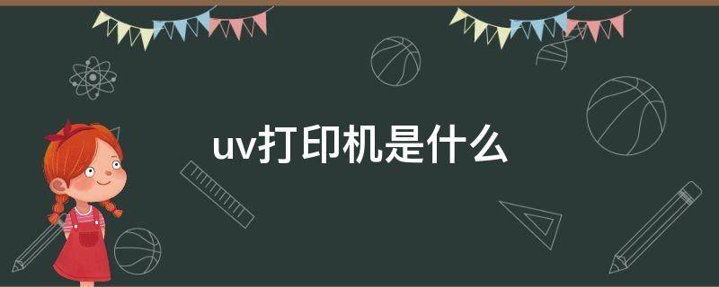uv打印机是什么（uv打印机是做什么用的）