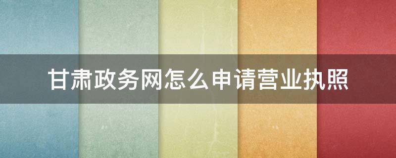 甘肃政务网怎么申请营业执照 甘肃政务网怎么申请营业执照注销