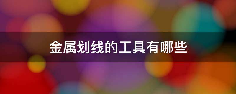 金属划线的工具有哪些 金属划线的工具有哪些种类