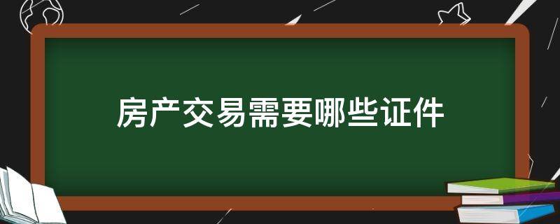 房产交易需要哪些证件 房产交易需要哪些证件材料