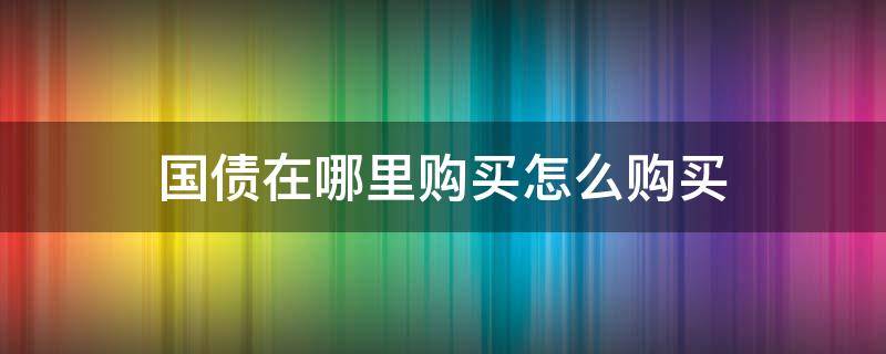 国债在哪里购买怎么购买（国债在哪买,注意哪些事项）