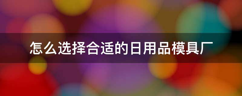 怎么选择合适的日用品模具厂（模具用品商店）