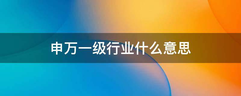 申万一级行业什么意思（申万一级行业有哪些）
