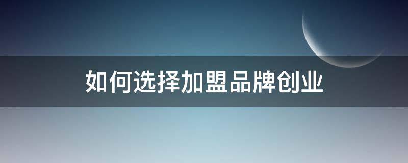 如何选择加盟品牌创业（如何选择加盟项目创业）