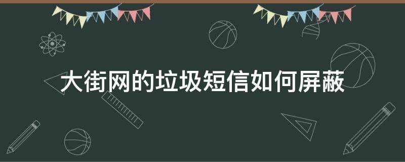 大街网的垃圾短信如何屏蔽（大街网怎么屏蔽公司）