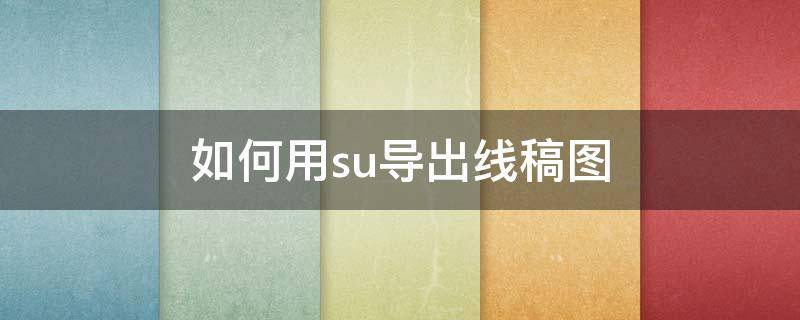 如何用su导出线稿图（su怎样导出线稿图）