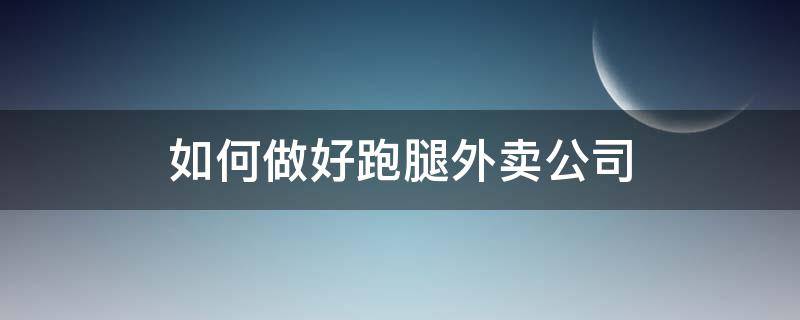 如何做好跑腿外卖公司 如何做好跑腿外卖公司管理工作