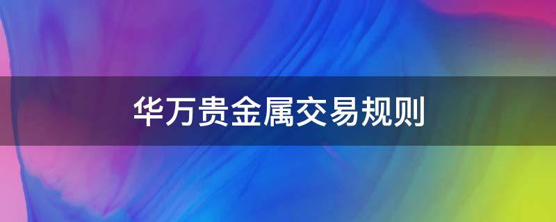 华万贵金属交易规则 华万贵金属交易规则最新