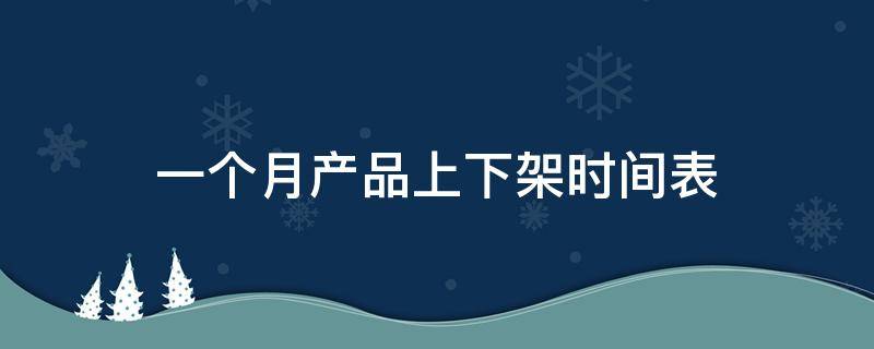 一个月产品上下架时间表（一个月产品上下架时间表怎么填）