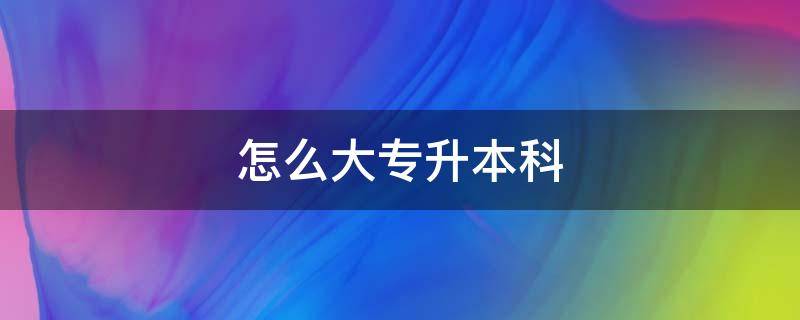 怎么大专升本科 读大专怎样升本