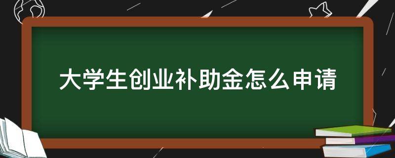 大学生创业补助金怎么申请 大学生创业补助金怎么申请流程