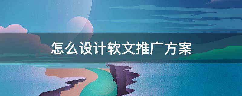 怎么设计软文推广方案（怎么设计软文推广方案模板）