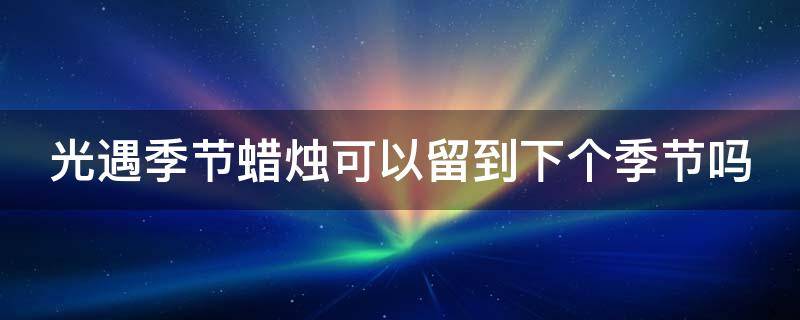 光遇季节蜡烛可以留到下个季节吗（光遇季节结束后蜡烛）