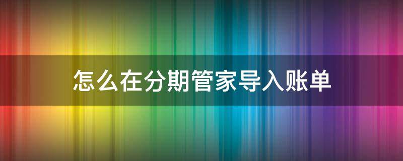 怎么在分期管家导入账单 怎么在分期管家导入账单呢