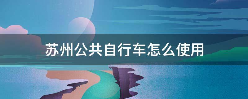 苏州公共自行车怎么使用（苏州公共自行车使用方法）