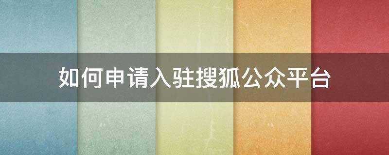 如何申请入驻搜狐公众平台（如何申请搜狐号）