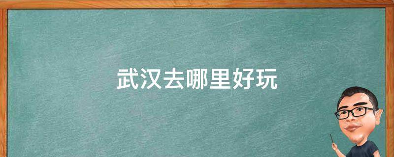 武汉去哪里好玩（武汉去哪里好玩有摩天轮的地方）