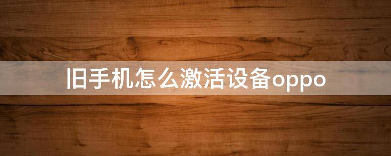 旧手机怎么激活设备oppo（旧手机怎么激活设备）