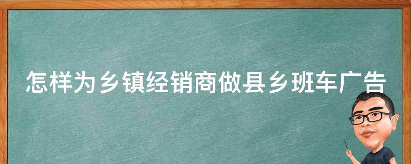 怎样为乡镇经销商做县乡班车广告（乡镇的客车线路怎么买）