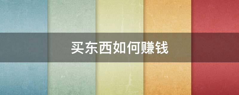 买东西如何赚钱（买东西如何赚钱最快）