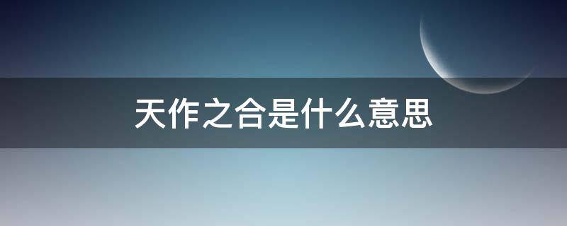 天作之合是什么意思（天作之合是什么意思指什么生肖）