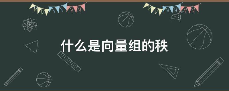 什么是向量组的秩（什么是向量组的秩,举例）