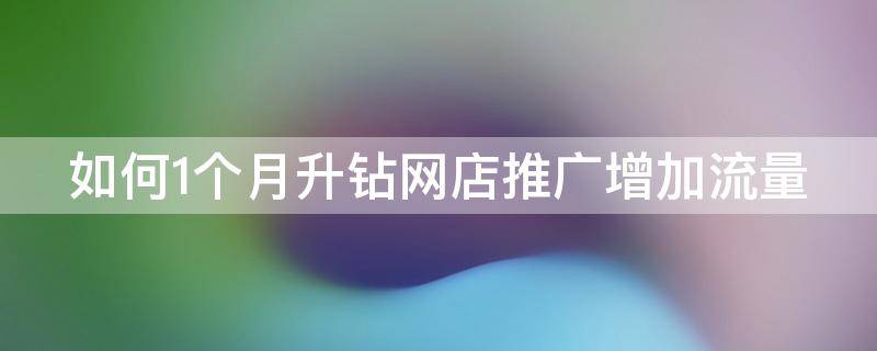 如何1个月升钻网店推广增加流量 淘宝店铺怎样提升一个钻