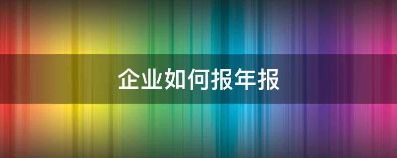 企业如何报年报 企业如何报年报税