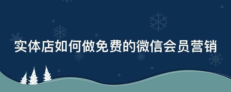 实体店如何做免费的微信会员营销 实体店如何做免费的微信会员营销方案